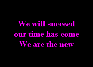 We will succeed

our time has come
We are the new

g