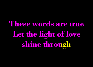 These words are We

Let the light of love
shine through