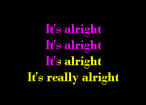 It's alright
It's alright

It's alright
It's really alright