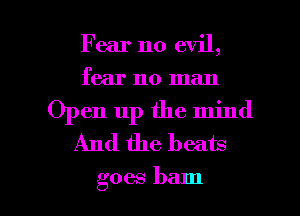 Fear no evil,
fear no man
Open up the mind
And the beats

goes ham l