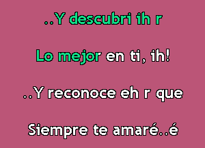 ..Y descubri ih r

Lo mejor en ti, ih!

..Y reconoce eh r que

Siempre te amaniaii