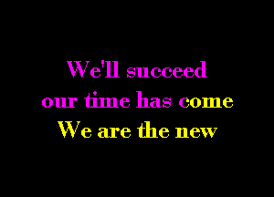 We'll succeed

01u' time has come
We are the new