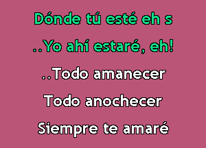 D6nde tL'I esw eh 5
..Yo ahi estara eh!
..Todo amanecer

Todo anochecer

Siempre te amare'