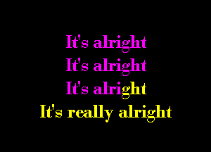 It's alright
It's alright

It's alright
It's really alright