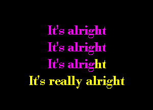 It's alright
It's alright

It's alright
It's really alright