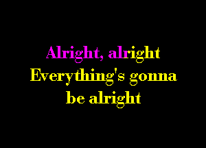 Alright, alright
Everything's gonna
be alright