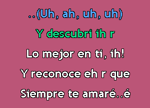 ..(Uh, ah, uh, uh)
Y descubri ih r

Lo mejor en ti, ih!

Y reconoce eh r que

Siempre te amarsi..63