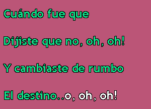 Cuando fue que

Dijiste que no, oh, oh!

Y cambiaste de rumbo

El destino..o, oh, oh!