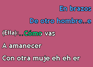 En brazos
De otro hombre..e
(Ellar. .Cdmo vas

A amanecer

Con otra muje eh eh er