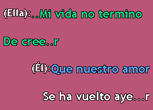 (Ella)t..Mi Vida no termino

De cree..r

(El)iQue nuestro amor

Se ha vuelto aye...r