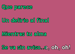 Que parece

Un delirio al final
Mientras tu alma

Se va sin aviso..o, oh, oh!