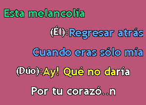 Esta melancolia

(EUIRegresar atras

Cuando eras s6lo mia
(Dl'I0)IAy! Qu no daria

Por tu coraz6. .n