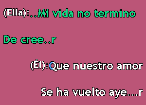 (Ella)t..Mi Vida no termino

De cree..r

(El)iQue nuestro amor

Se ha vuelto aye...r