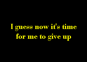 I guess now it's time

for me to give up