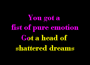 You got a
iist of pure emotion

Got a head of
shattered dreams