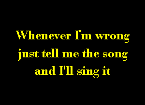 Whenever I'm wrong

just tell me the song

and I'll sing it