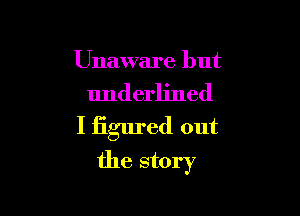 Unaware but

underlined

I figured out

the story