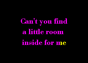 Can't you find

a little room

inside for me