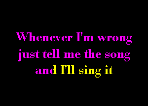 Whenever I'm wrong

just tell me the song
and I'll sing it