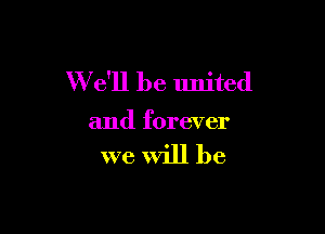 W e'll be united

and forever

we will be