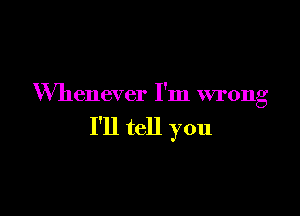 Whenever I'm wrong

I'll tell you