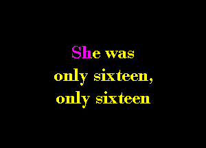 She was

only sixteen,

only sixteen