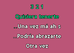 321

Quisiera tenerte

..Una vez ma ah s
..Podria abrazarte

Otra vez