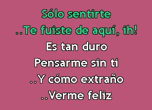 Sdlo sentirte
..Te fuiste de aqui, ih!
Es tan duro

Pensarme sin ti
..Y cdmo extrafmo
..Verme feliz