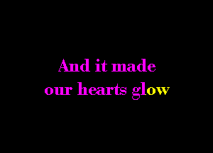 And it made

our hearts glow