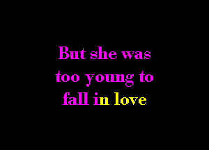 But she was

too young to

fall in love