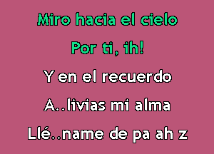 Miro hacia el cielo
Por ti, ih!
Y en el recuerdo

A..liv1as mi alma

Llciname de pa ah z