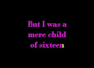 But I was a

mere child

of sixteen