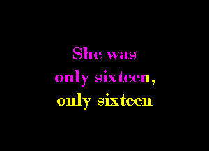 She was

only sixteen,

only sixteen