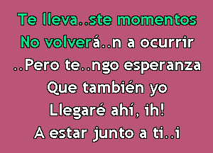 Te lleva..ste momentos
No volvera..n a ocurrir
..Pero te. .ngo esperanza
Que tambie'zn yo
Llegare'z ahi, ih!

A estar junto a ti..i