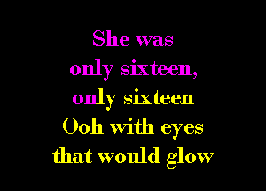 She was
only sixteen,

only sixteen
0011 with eyes
that would glow