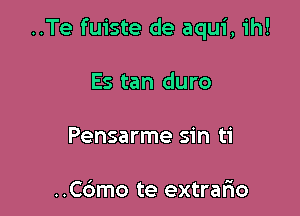 ..Te fuiste de aqui, ih!

Es tan duro
Pensarme sin ti

..C6mo te extrario