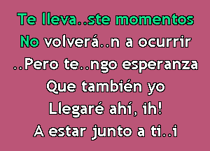 Te lleva..ste momentos
No volvera..n a ocurrir
..Pero te. .ngo esperanza
Que tambie'zn yo
Llegare'z ahi, ih!

A estar junto a ti..i