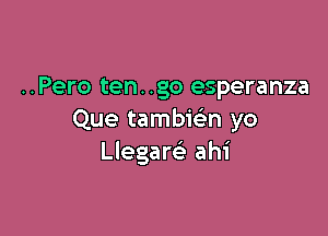 ..Pero ten. .go esperanza

Que tambiefm yo
Llegare' ahi