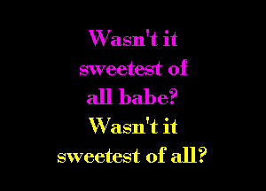 W asn't it

sweetest of

all babe?
W asn't it
sweetest of all?