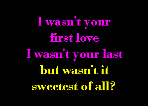 I wasn't your
first love
I wasn't your last
but wasn't it

sweetest of all? I