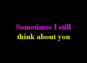 Sometimes I still

think about you