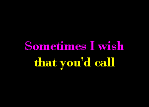 Someiimes I wish

that you'd call