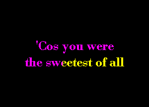 'Cos you were

the sweetest of all