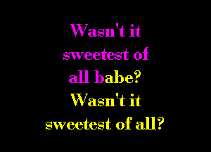 W asn't it

sweetest of

all babe?
W asn't it
sweetest of all?