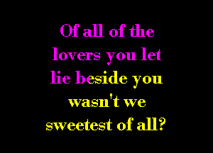 Ofallofthe

lovers you let

lie beside you
wasn't we
sweetest of all?