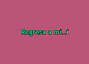 Regresa a mi. .i