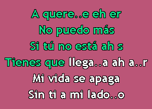 A quere..e eh er
No puedo mrEIs
Si tu no esta ah s

Tienes que llega..a ah a..r
Mi Vida se apaga
Sin ti a mi lado..o