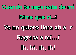 Cuando te separaste de mi

Dime que si..i
Yo no quiero llora ah a..r

Regresa a mi...i
Ih, hi,1'h,ih!