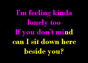 I'm feeling kinda
lonely too
If you don't mind

can I sit down here

beside you? I
