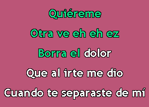 Quisireme
Otra ve eh eh ez
Borra el dolor

Que al irte me dio

Cuando te separaste de mi